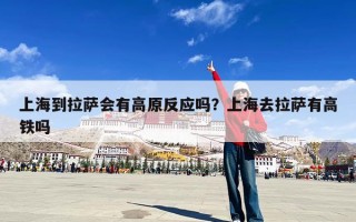 上海到拉萨会有高原反应吗？上海去拉萨有高铁吗