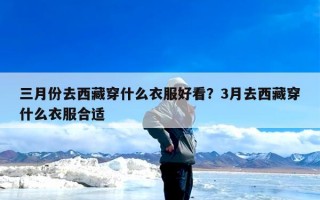 三月份去西藏穿什么衣服好看？3月去西藏穿什么衣服合适
