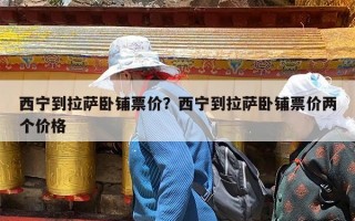 西宁到拉萨卧铺票价？西宁到拉萨卧铺票价两个价格