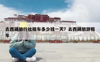 去西藏旅行社租车多少钱一天？去西藏旅游租车
