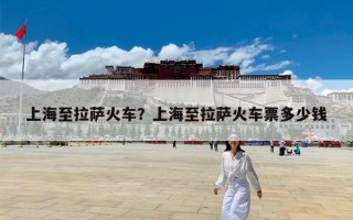 上海至拉萨火车？上海至拉萨火车票多少钱