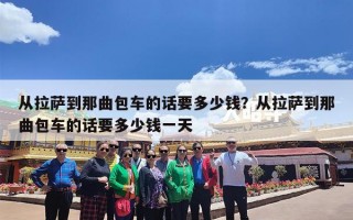 从拉萨到那曲包车的话要多少钱？从拉萨到那曲包车的话要多少钱一天