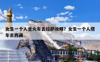 女生一个人坐火车去拉萨攻略？女生一个人搭车去西藏