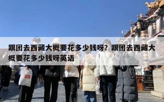 跟团去西藏大概要花多少钱呀？跟团去西藏大概要花多少钱呀英语