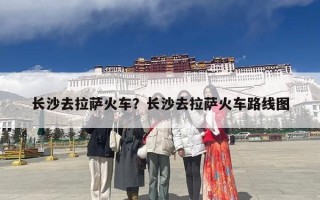 长沙去拉萨火车？长沙去拉萨火车路线图