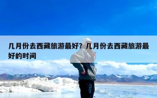 几月份去西藏旅游最好？几月份去西藏旅游最好的时间