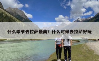 什么季节去拉萨最美？什么时候去拉萨好玩