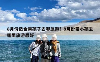 8月份适合带孩子去哪旅游？8月份带小孩去哪里旅游最好