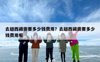 去趟西藏需要多少钱费用？去趟西藏需要多少钱费用呢