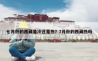 七月份的西藏是冷还是热？7月份的西藏热吗