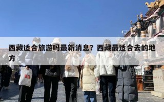 西藏适合旅游吗最新消息？西藏最适合去的地方
