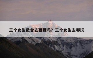 三个女生适合去西藏吗？三个女生去哪玩