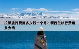 拉萨旅行费用多少钱一个月？新西兰旅行费用多少钱