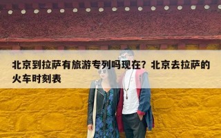 北京到拉萨有旅游专列吗现在？北京去拉萨的火车时刻表