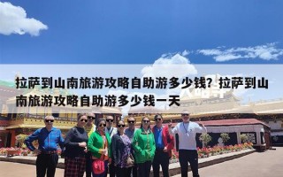 拉萨到山南旅游攻略自助游多少钱？拉萨到山南旅游攻略自助游多少钱一天