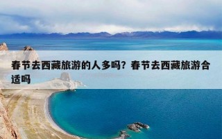 春节去西藏旅游的人多吗？春节去西藏旅游合适吗