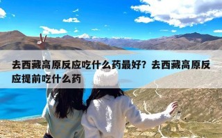 去西藏高原反应吃什么药最好？去西藏高原反应提前吃什么药