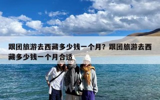 跟团旅游去西藏多少钱一个月？跟团旅游去西藏多少钱一个月合适