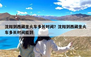 沈阳到西藏坐火车多长时间？沈阳到西藏坐火车多长时间能到