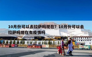 10月份可以去拉萨吗现在？10月份可以去拉萨吗现在有疫情吗