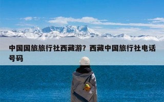中国国旅旅行社西藏游？西藏中国旅行社电话号码