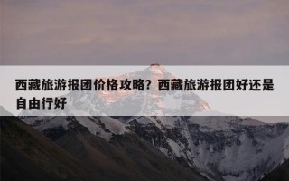 西藏旅游报团价格攻略？西藏旅游报团好还是自由行好