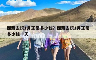 西藏去玩1月正常多少钱？西藏去玩1月正常多少钱一天