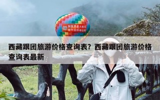 西藏跟团旅游价格查询表？西藏跟团旅游价格查询表最新