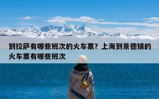 到拉萨有哪些班次的火车票？上海到景德镇的火车票有哪些班次