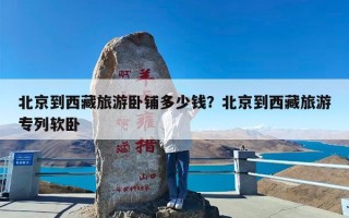 北京到西藏旅游卧铺多少钱？北京到西藏旅游专列软卧