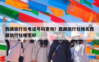 西藏旅行社电话号码查询？西藏旅行社排名西藏旅行社哪家好