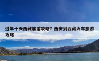 过年十天西藏旅游攻略？西安到西藏火车旅游攻略