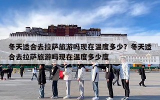 冬天适合去拉萨旅游吗现在温度多少？冬天适合去拉萨旅游吗现在温度多少度
