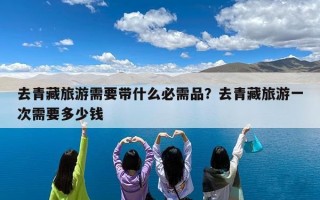去青藏旅游需要带什么必需品？去青藏旅游一次需要多少钱
