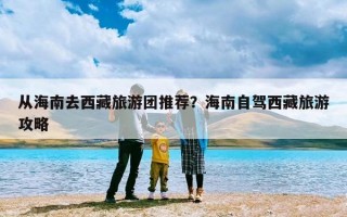 从海南去西藏旅游团推荐？海南自驾西藏旅游攻略