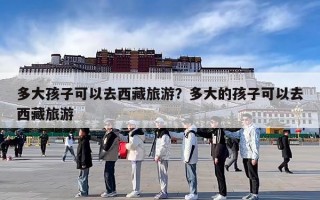 多大孩子可以去西藏旅游？多大的孩子可以去西藏旅游