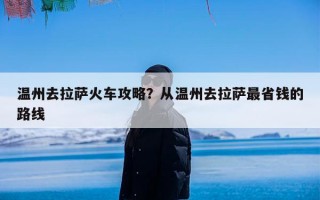 温州去拉萨火车攻略？从温州去拉萨最省钱的路线