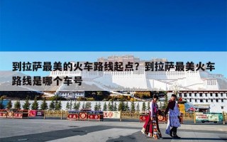 到拉萨最美的火车路线起点？到拉萨最美火车路线是哪个车号