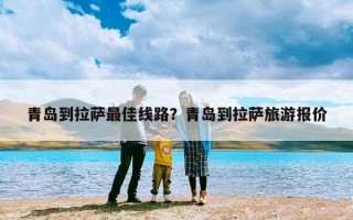 青岛到拉萨最佳线路？青岛到拉萨旅游报价