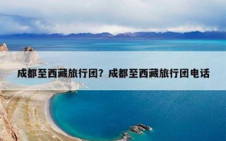成都至西藏旅行团？成都至西藏旅行团电话