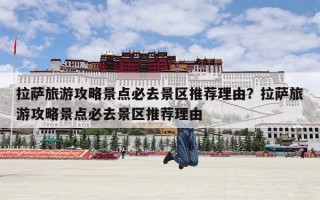 拉萨旅游攻略景点必去景区推荐理由？拉萨旅游攻略景点必去景区推荐理由