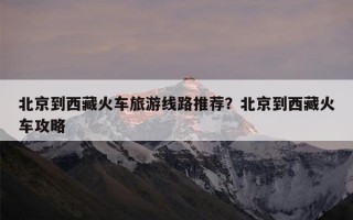 北京到西藏火车旅游线路推荐？北京到西藏火车攻略