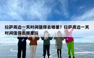 拉萨周边一天时间值得去哪里？拉萨周边一天时间值得去哪里玩