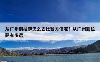 从广州到拉萨怎么去比较方便呢？从广州到拉萨有多远