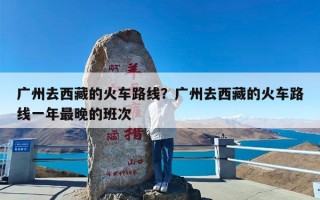 广州去西藏的火车路线？广州去西藏的火车路线一年最晚的班次