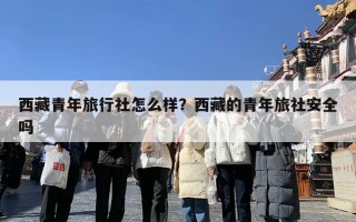 西藏青年旅行社怎么样？西藏的青年旅社安全吗