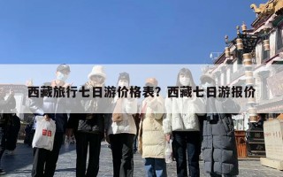 西藏旅行七日游价格表？西藏七日游报价