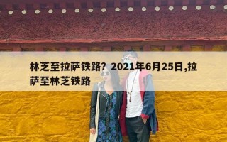 林芝至拉萨铁路？2021年6月25日,拉萨至林芝铁路