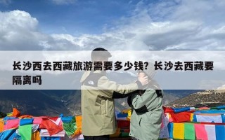 长沙西去西藏旅游需要多少钱？长沙去西藏要隔离吗