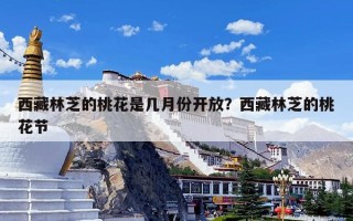 西藏林芝的桃花是几月份开放？西藏林芝的桃花节